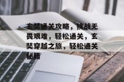 玄奘通关攻略，挑战无畏艰难，轻松通关，玄奘穿越之旅，轻松通关秘籍