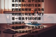SEO是一项旨在提高网站在搜索引擎中的排名的策略。这个过程需要您对SEO进行全面的理解和规划，以及有效的执行和管理。以下是一些关于SEO的建议和技巧。，SEO，全面理解、计划与执行 - 如何提高网站排名？，SEO战略，全面理解、策划与实施- 如何提升网站排名？