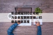 乐山网站SEO公司助力企业互联网营销，打造品牌新高度