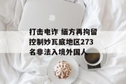 打击电诈 缅方再拘留控制妙瓦底地区273名非法入境外国人