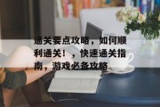 通关要点攻略，如何顺利通关！，快速通关指南，游戏必备攻略