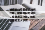 被遗忘的陵墓通关技巧攻略，破解神秘的谜团，陵墓通关秘籍，破解谜题的五大步骤