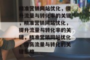 精准营销网站优化，提升流量与转化率的关键，精准营销网站优化，提升流量与转化率的关键，精准营销网站优化，提高流量与转化的关键策略