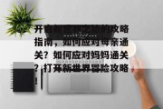 开启新世界之旅的攻略指南，如何应对母亲通关？如何应对妈妈通关？打开新世界冒险攻略！