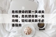 危机使命的第一关通关攻略,危机使命第一关攻略,轻松通关新手必备指南 危机使命的第一关通关攻略,危机使命第一关攻略,轻松通关新手必备指南