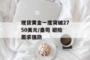 现货黄金一度突破2750美元/盎司 避险需求强劲