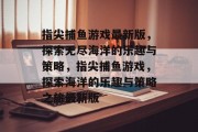 指尖捕鱼游戏最新版，探索无尽海洋的乐趣与策略，指尖捕鱼游戏，探索海洋的乐趣与策略之旅最新版