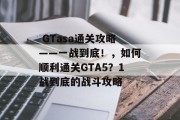 GTasa通关攻略——一战到底!,如何顺利通关GTA5?1战到底的战斗攻略