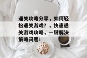 通关攻略分享，如何轻松通关游戏？，快速通关游戏攻略，一键解决策略问题！