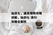 仙剑七,通关视频攻略详解,仙剑七 清fü攻略全解析