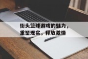 街头篮球游戏的魅力，重塑现实，释放激情