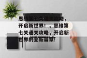 思维第七关通关攻略,开启新世界!,思维第七关通关攻略,开启新世界的全新篇章!