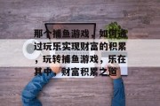 那个捕鱼游戏,如何通过玩乐实现财富的积累,玩转捕鱼游戏,乐在其中,财富积累之道 那个捕鱼游戏,如何通过玩乐实现财富的积累,玩转捕鱼游戏,乐在其中,财富积累之道