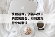 快猴游戏，创新与娱乐的完美融合，引领游戏行业新潮流