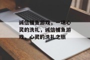 诚信捕鱼游戏,一场心灵的洗礼,诚信捕鱼游戏,心灵的洗礼之旅 诚信捕鱼游戏,一场心灵的洗礼,诚信捕鱼游戏,心灵的洗礼之旅