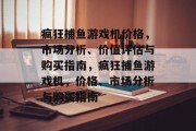 疯狂捕鱼游戏机价格,市场分析、价值评估与购买指南,疯狂捕鱼游戏机,价格、市场分析与购买指南 疯狂捕鱼游戏机价格,市场分析、价值评估与购买指南,疯狂捕鱼游戏机,价格、市场分析与购买指南