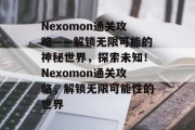 Nexomon通关攻略——解锁无限可能的神秘世界，探索未知！Nexomon通关攻略，解锁无限可能性的世界