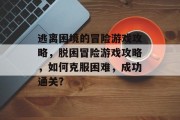 逃离困境的冒险游戏攻略,脱困冒险游戏攻略,如何克服困难,成功通关?