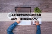 不联网也能畅玩的经典游戏，重温童年记忆