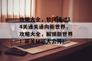 攻略大全,如何通过14关通关通向新世界,攻略大全,解锁新世界!新关秘籍大公开! 攻略大全,如何通过14关通关通向新世界,攻略大全,解锁新世界!新关秘籍大公开!