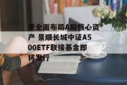 更全面布局A股核心资产 景顺长城中证A500ETF联接基金即将发行