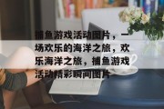 捕鱼游戏活动图片，一场欢乐的海洋之旅，欢乐海洋之旅，捕鱼游戏活动精彩瞬间图片