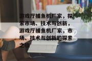 游戏厅捕鱼机厂家，探索市场、技术与创新，游戏厅捕鱼机厂家，市场、技术与创新的探索之旅