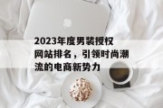 2023年度男装授权网站排名，引领时尚潮流的电商新势力