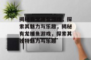 揭秘有龙捕鱼游戏,探索其魅力与乐趣,揭秘有龙捕鱼游戏,探索其独特魅力与乐趣 揭秘有龙捕鱼游戏,探索其魅力与乐趣,揭秘有龙捕鱼游戏,探索其独特魅力与乐趣