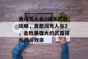 勇闯死人谷2通关武器攻略,勇敢闯死人谷2,击败最强大的武器提升战斗效率