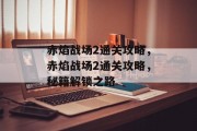 赤焰战场2通关攻略，赤焰战场2通关攻略，秘籍解锁之路