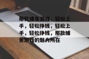 那款捕鱼游戏,轻松上手,轻松挣钱,轻松上手,轻松挣钱,那款捕鱼游戏的魅力所在