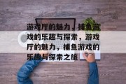 游戏厅的魅力,捕鱼游戏的乐趣与探索,游戏厅的魅力,捕鱼游戏的乐趣与探索之旅 游戏厅的魅力,捕鱼游戏的乐趣与探索,游戏厅的魅力,捕鱼游戏的乐趣与探索之旅