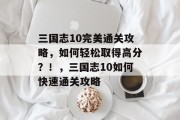 三国志10完美通关攻略,如何轻松取得高分?!,三国志10如何快速通关攻略