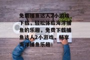 免费捕鱼达人2小游戏下载，轻松体验海洋捕鱼的乐趣，免费下载捕鱼达人2小游戏，畅享海洋捕鱼乐趣！