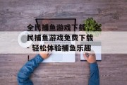 全民捕鱼游戏下载，全民捕鱼游戏免费下载 - 轻松体验捕鱼乐趣！
