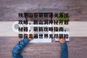 预测山谷萌新通关方法攻略,新山洞神秘开启秘籍,萌新攻略指南,带你走遍世界无尽冒险!