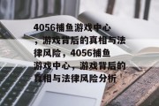 4056捕鱼游戏中心，游戏背后的真相与法律风险，4056捕鱼游戏中心，游戏背后的真相与法律风险分析
