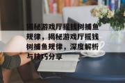 揭秘游戏厅摇钱树捕鱼规律,揭秘游戏厅摇钱树捕鱼规律,深度解析与技巧分享 揭秘游戏厅摇钱树捕鱼规律,揭秘游戏厅摇钱树捕鱼规律,深度解析与技巧分享