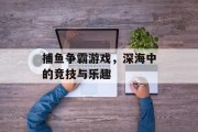 捕鱼争霸游戏，深海中的竞技与乐趣