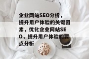 企业网站SEO分析，提升用户体验的关键因素，优化企业网站SEO，提升用户体验的要点分析