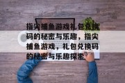 指尖捕鱼游戏礼包兑换码的秘密与乐趣，指尖捕鱼游戏，礼包兑换码的秘密与乐趣探索