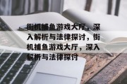 街机捕鱼游戏大厅，深入解析与法律探讨，街机捕鱼游戏大厅，深入解析与法律探讨