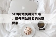 SEO网站关键词策略，提升网站排名的关键要素