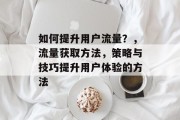 如何提升用户流量?,流量获取方法,策略与技巧提升用户体验的方法 如何提升用户流量?,流量获取方法,策略与技巧提升用户体验的方法