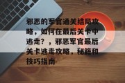 邪恶的军官通关结局攻略,如何在最后关卡中逃走?,邪恶军官最后关卡逃走攻略,秘籍和技巧指南