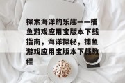 探索海洋的乐趣——捕鱼游戏应用宝版本下载指南,海洋探秘,捕鱼游戏应用宝版本下载教程 探索海洋的乐趣——捕鱼游戏应用宝版本下载指南,海洋探秘,捕鱼游戏应用宝版本下载教程