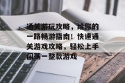 通关游玩攻略，给你的一路畅游指南！快速通关游戏攻略，轻松上手闯荡一整款游戏