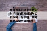 即将到来的通关之路，射手精的战略规划与实战攻略，射手精，战略规划与实战攻略解析
