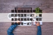 捕鱼游戏赢钱攻略，哪款游戏值得一试？，捕鱼游戏赢钱攻略，哪款游戏值得一试？